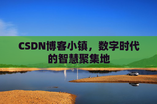 CSDN博客小镇，数字时代的智慧聚集地